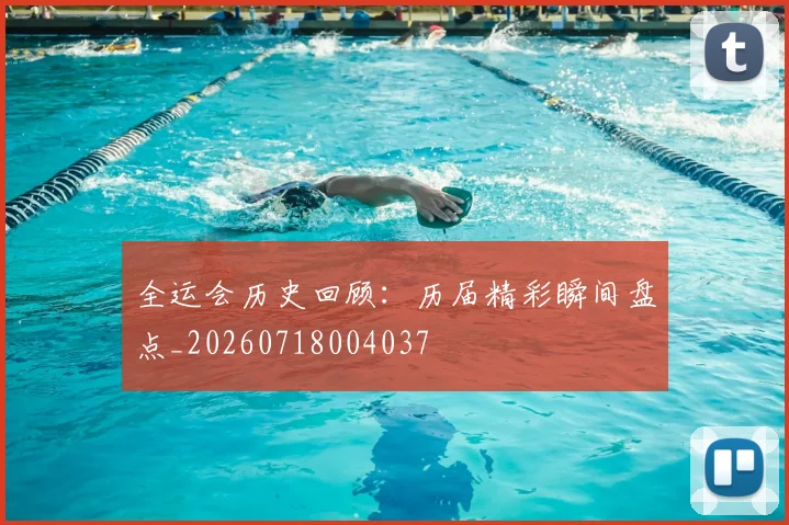 全运会历史回顾：历届精彩瞬间盘点_20260718004037