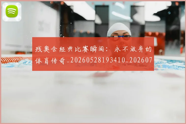残奥会经典比赛瞬间：永不放弃的体育传奇_20260528193410_20260707152738