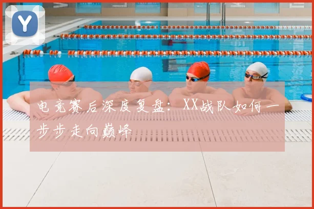 电竞赛后深度复盘：XX战队如何一步步走向巅峰