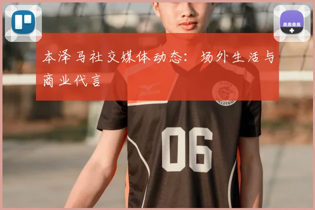 本泽马社交媒体动态：场外生活与商业代言