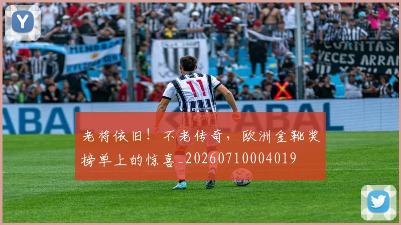 老将依旧！不老传奇，欧洲金靴奖榜单上的惊喜_20260710004019