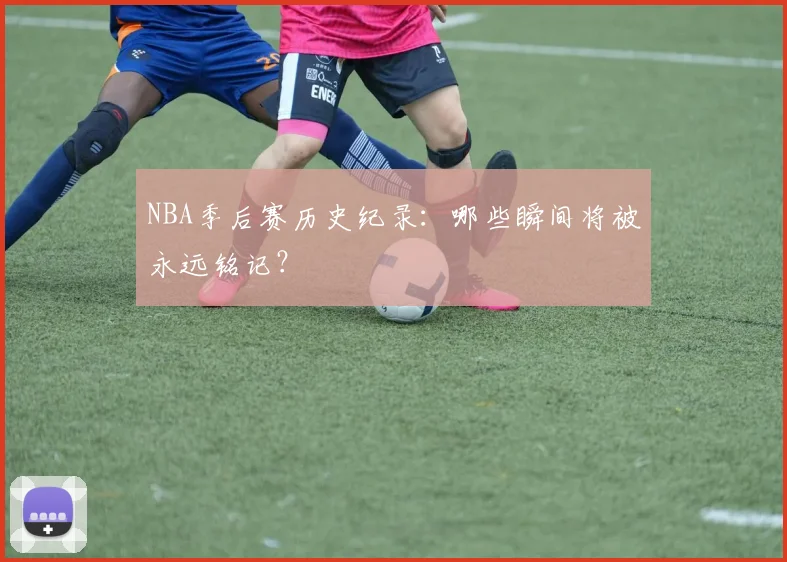 NBA季后赛历史纪录：哪些瞬间将被永远铭记？