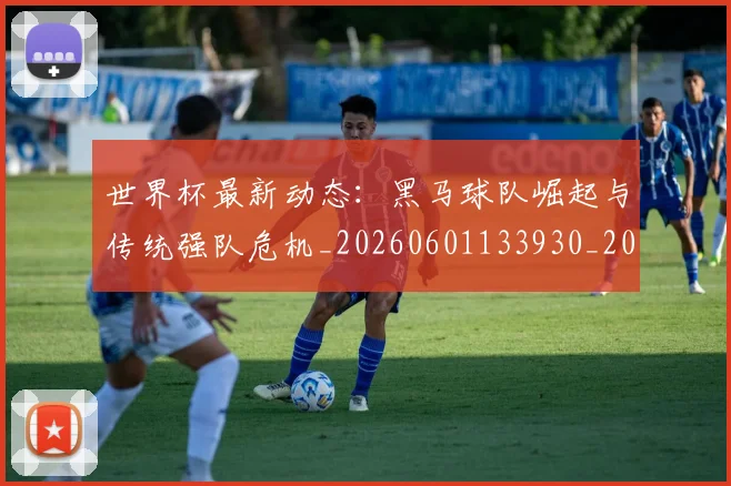 世界杯最新动态：黑马球队崛起与传统强队危机_20260601133930_20260702174403