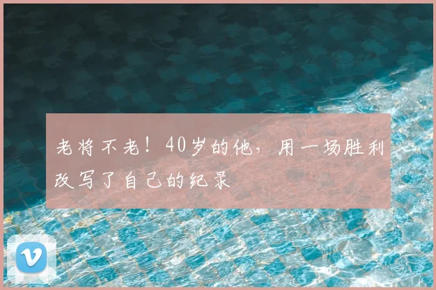 老将不老！40岁的他，用一场胜利改写了自己的纪录