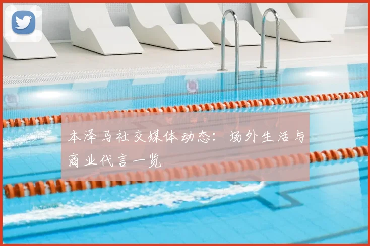 本泽马社交媒体动态：场外生活与商业代言一览