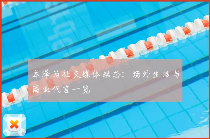 本泽马社交媒体动态：场外生活与商业代言一览