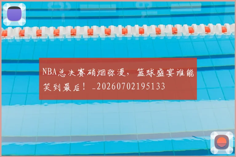 NBA总决赛硝烟弥漫，篮球盛宴谁能笑到最后！_20260702195133