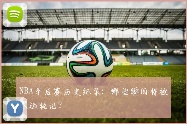 NBA季后赛历史纪录：哪些瞬间将被永远铭记？