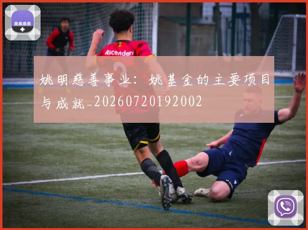 姚明慈善事业：姚基金的主要项目与成就_20260720192002