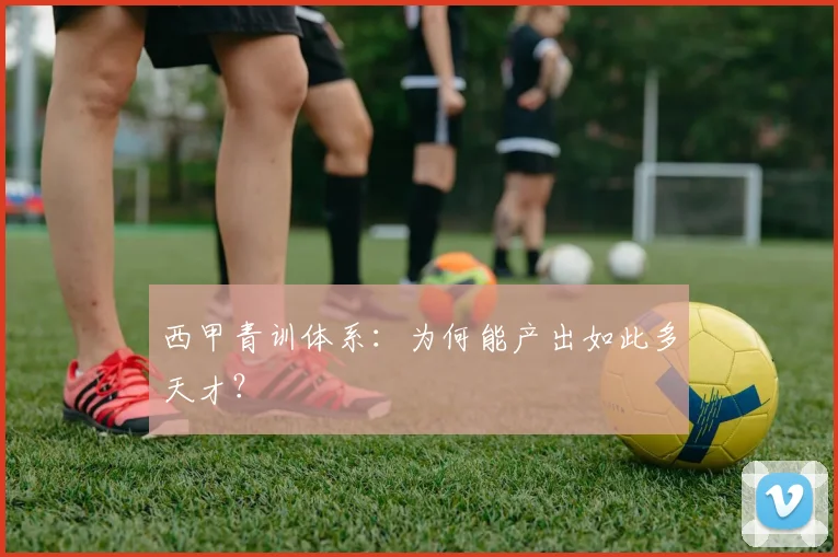 西甲青训体系：为何能产出如此多天才？