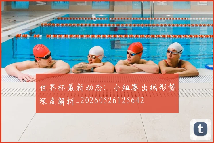 世界杯最新动态：小组赛出线形势深度解析_20260526125642