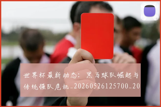 世界杯最新动态：黑马球队崛起与传统强队危机_20260526125700_20260702174403