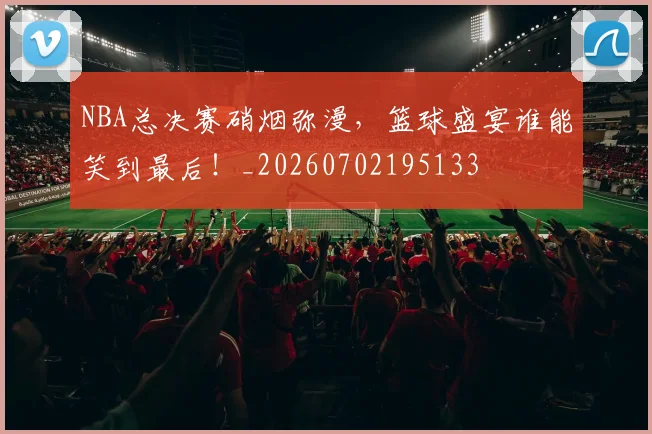 NBA总决赛硝烟弥漫，篮球盛宴谁能笑到最后！_20260702195133