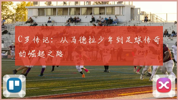 C罗传记：从马德拉少年到足球传奇的崛起之路