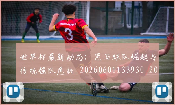 世界杯最新动态：黑马球队崛起与传统强队危机_20260601133930_20260702174403
