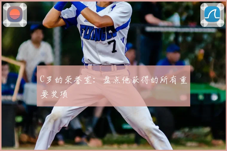 C罗的荣誉室：盘点他获得的所有重要奖项