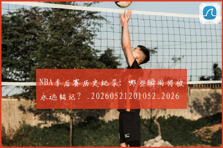 NBA季后赛历史纪录：哪些瞬间将被永远铭记？_20260521201052_20260701215751_20260716180618
