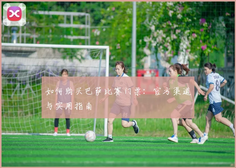 如何购买巴萨比赛门票：官方渠道与实用指南