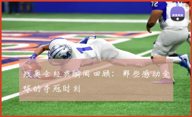 残奥会经典瞬间回顾：那些感动全球的夺冠时刻