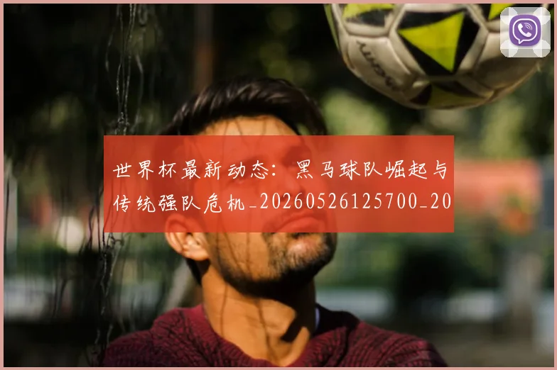 世界杯最新动态：黑马球队崛起与传统强队危机_20260526125700_20260702174403