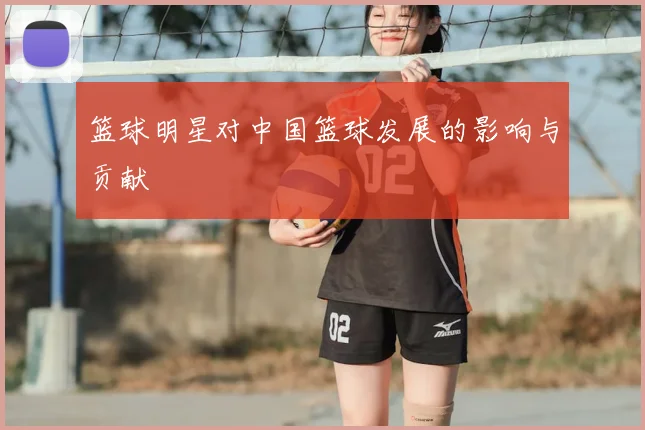 篮球明星对中国篮球发展的影响与贡献