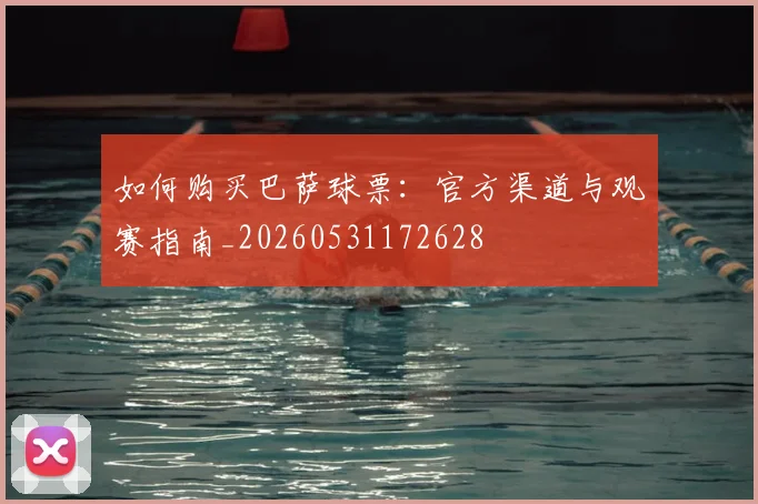 如何购买巴萨球票：官方渠道与观赛指南_20260531172628