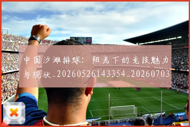 中国沙滩排球：阳光下的竞技魅力与现状_20260526143354_20260703203128_20260716183527