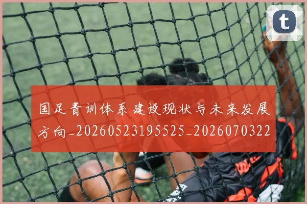 国足青训体系建设现状与未来发展方向_20260523195525_20260703224536