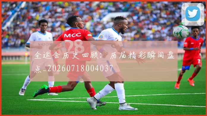 全运会历史回顾：历届精彩瞬间盘点_20260718004037