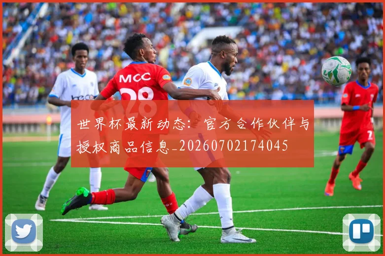 世界杯最新动态：官方合作伙伴与授权商品信息_20260702174045