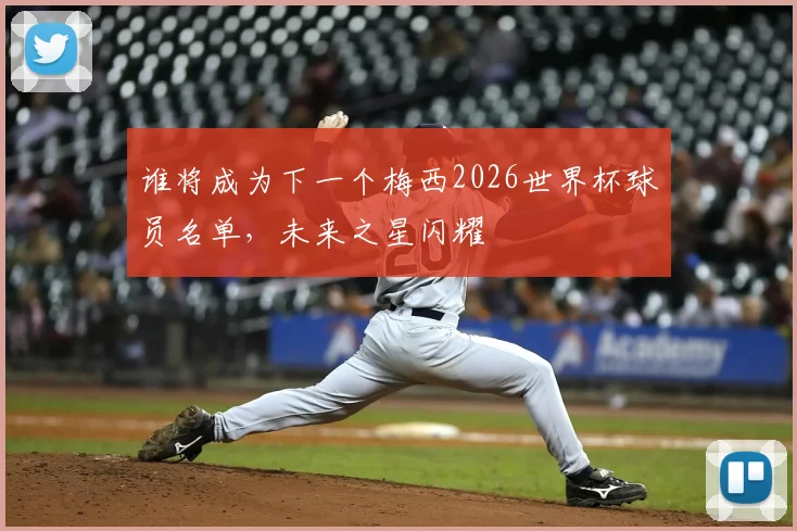 谁将成为下一个梅西2026世界杯球员名单，未来之星闪耀