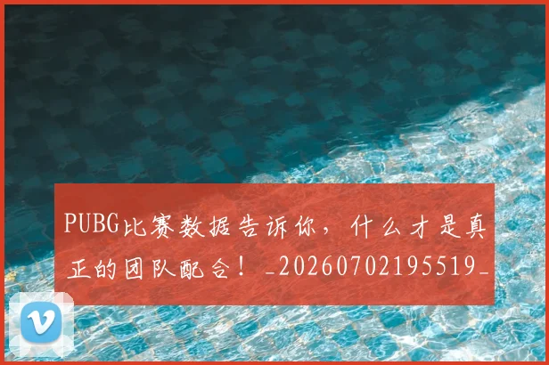 PUBG比赛数据告诉你，什么才是真正的团队配合！_20260702195519_20260714215040