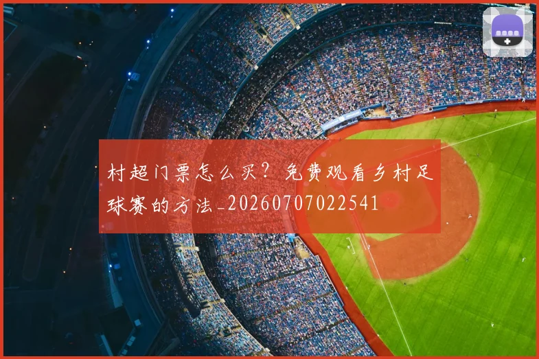 村超门票怎么买？免费观看乡村足球赛的方法_20260707022541