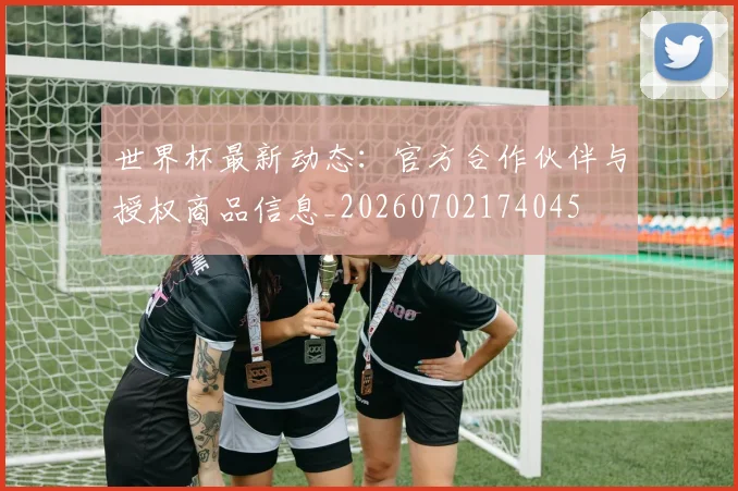 世界杯最新动态：官方合作伙伴与授权商品信息_20260702174045