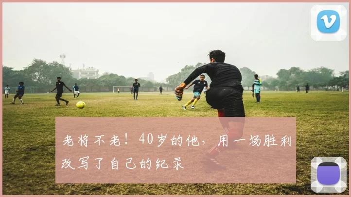 老将不老！40岁的他，用一场胜利改写了自己的纪录