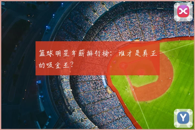 篮球明星年薪排行榜：谁才是真正的吸金王？