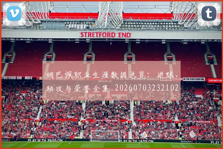 姆巴佩职业生涯数据总览：进球、助攻与荣誉全集_20260703232102