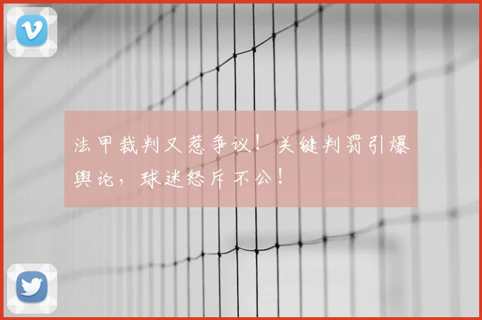法甲裁判又惹争议！关键判罚引爆舆论，球迷怒斥不公！