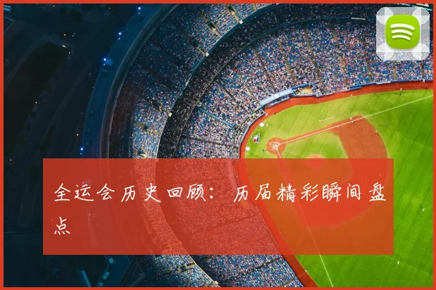 全运会历史回顾：历届精彩瞬间盘点