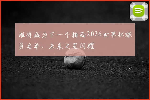 谁将成为下一个梅西2026世界杯球员名单，未来之星闪耀