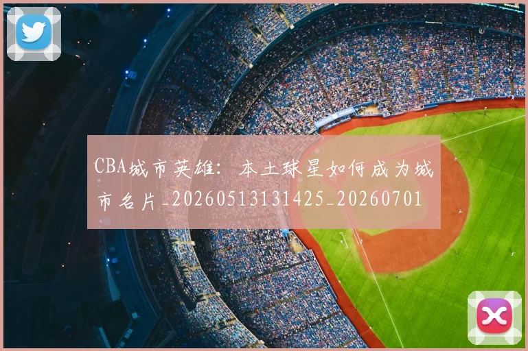 CBA城市英雄：本土球星如何成为城市名片_20260513131425_20260701210450_20260713214537