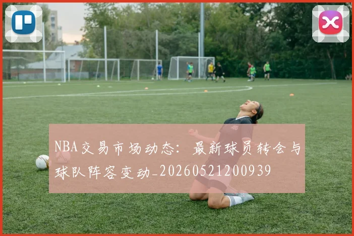 NBA交易市场动态：最新球员转会与球队阵容变动_20260521200939