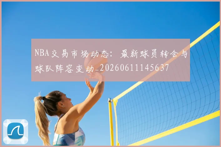 NBA交易市场动态：最新球员转会与球队阵容变动_20260611145637