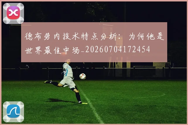 德布劳内技术特点分析：为何他是世界最佳中场_20260704172454