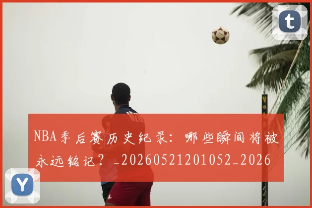 NBA季后赛历史纪录：哪些瞬间将被永远铭记？_20260521201052_20260701215751_20260716180618