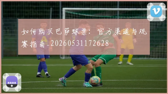 如何购买巴萨球票：官方渠道与观赛指南_20260531172628
